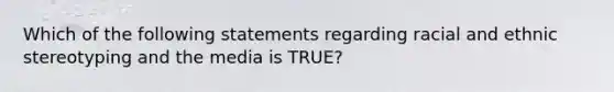 Which of the following statements regarding racial and ethnic stereotyping and the media is TRUE?