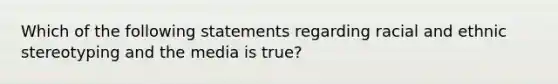 Which of the following statements regarding racial and ethnic stereotyping and the media is true?