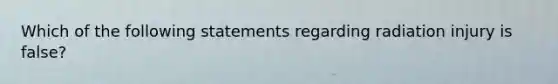 Which of the following statements regarding radiation injury is false?