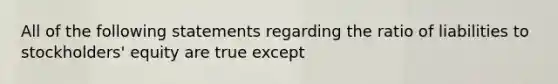 All of the following statements regarding the ratio of liabilities to stockholders' equity are true except