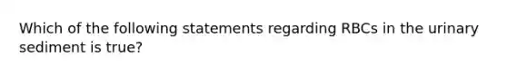 Which of the following statements regarding RBCs in the urinary sediment is true?