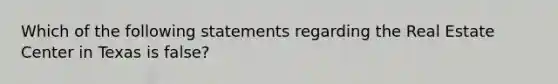 Which of the following statements regarding the Real Estate Center in Texas is false?