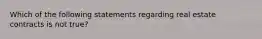 Which of the following statements regarding real estate contracts is not true?