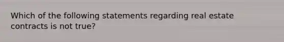 Which of the following statements regarding real estate contracts is not true?