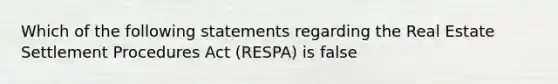 Which of the following statements regarding the Real Estate Settlement Procedures Act (RESPA) is false