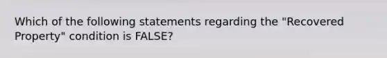 Which of the following statements regarding the "Recovered Property" condition is FALSE?