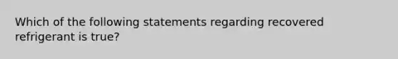 Which of the following statements regarding recovered refrigerant is true?