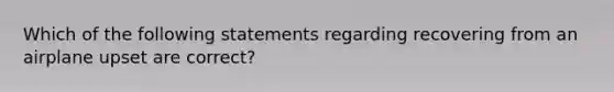 Which of the following statements regarding recovering from an airplane upset are correct?