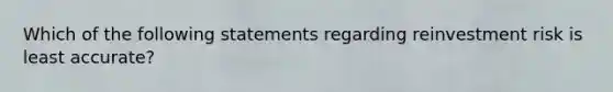 Which of the following statements regarding reinvestment risk is least accurate?