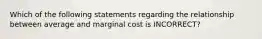 Which of the following statements regarding the relationship between average and marginal cost is INCORRECT?