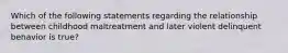 Which of the following statements regarding the relationship between childhood maltreatment and later violent delinquent behavior is true?