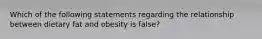 Which of the following statements regarding the relationship between dietary fat and obesity is false?