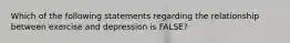 Which of the following statements regarding the relationship between exercise and depression is FALSE?