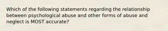 Which of the following statements regarding the relationship between psychological abuse and other forms of abuse and neglect is MOST accurate?