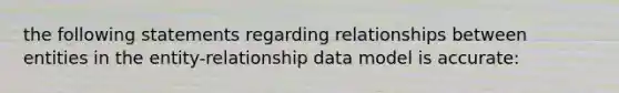 the following statements regarding relationships between entities in the​ entity-relationship data model is​ accurate: