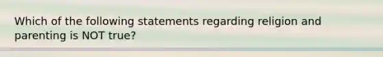 Which of the following statements regarding religion and parenting is NOT true?