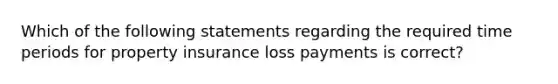 Which of the following statements regarding the required time periods for property insurance loss payments is correct?