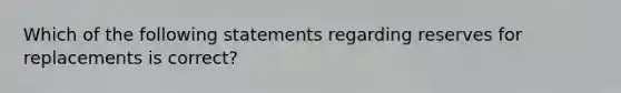 Which of the following statements regarding reserves for replacements is correct?