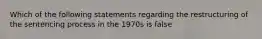 Which of the following statements regarding the restructuring of the sentencing process in the 1970s is false