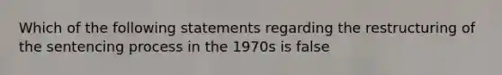 Which of the following statements regarding the restructuring of the sentencing process in the 1970s is false