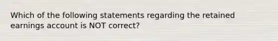 Which of the following statements regarding the retained earnings account is NOT correct?