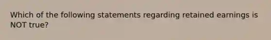 Which of the following statements regarding retained earnings is NOT true?