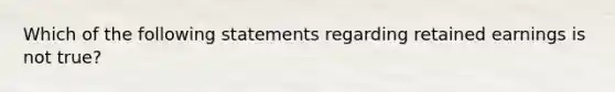 Which of the following statements regarding retained earnings is not true?