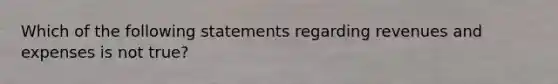 Which of the following statements regarding revenues and expenses is not true?