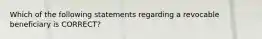 Which of the following statements regarding a revocable beneficiary is CORRECT?