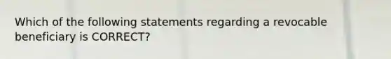 Which of the following statements regarding a revocable beneficiary is CORRECT?