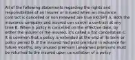 All of the following statements regarding the rights and responsibilities of an insurer or insured when an insurance contract is cancelled or non renewed are true EXCEPT A. Both the insurance company and insured can cancel a contract at any time B. When a policy is cancelled on the effective date, by either the insurer or the insured, it's called a flat cancellation C. It is common that a policy is extended at the end of its term or policy period D. If the insured had paid premium in advance for future months, any unused premium (unearned premium) must be returned to the insured upon cancellation of a policy