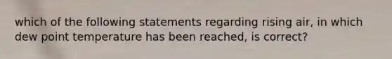 which of the following statements regarding rising air, in which dew point temperature has been reached, is correct?