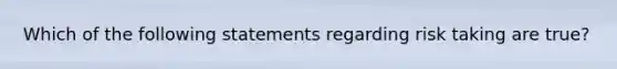 Which of the following statements regarding risk taking are true?