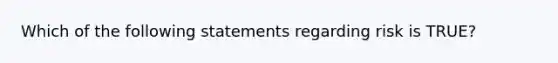 Which of the following statements regarding risk is TRUE?