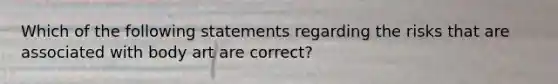 Which of the following statements regarding the risks that are associated with body art are correct?