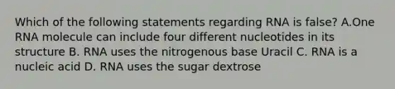 Which of the following statements regarding RNA is false? A.One RNA molecule can include four different nucleotides in its structure B. RNA uses the nitrogenous base Uracil C. RNA is a nucleic acid D. RNA uses the sugar dextrose