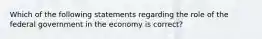 Which of the following statements regarding the role of the federal government in the economy is correct?