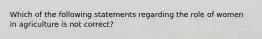 Which of the following statements regarding the role of women in agriculture is not correct?