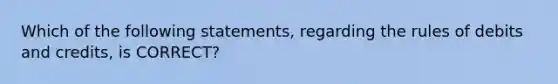 Which of the following statements, regarding the rules of debits and credits, is CORRECT?