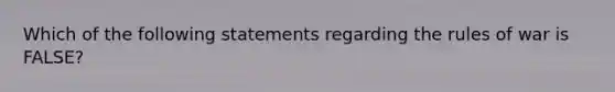 Which of the following statements regarding the rules of war is FALSE?