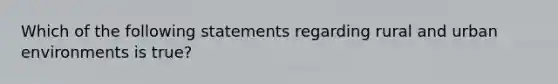 Which of the following statements regarding rural and urban environments is true?