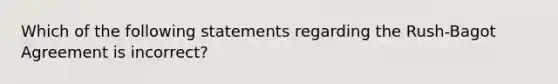 Which of the following statements regarding the Rush-Bagot Agreement is incorrect?