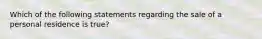 Which of the following statements regarding the sale of a personal residence is true?