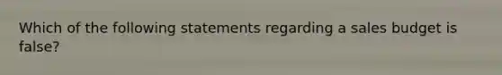 Which of the following statements regarding a sales budget is false?