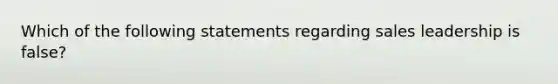 Which of the following statements regarding sales leadership is false?