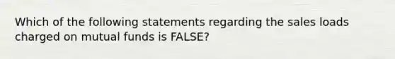 Which of the following statements regarding the sales loads charged on mutual funds is FALSE?