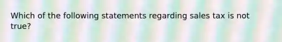 Which of the following statements regarding sales tax is not true?