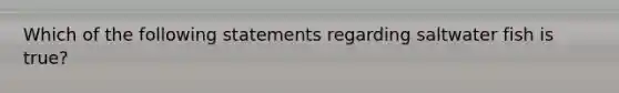 Which of the following statements regarding saltwater fish is true?