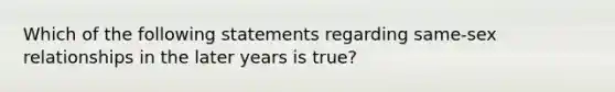 Which of the following statements regarding same-sex relationships in the later years is true?