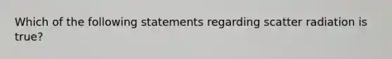 Which of the following statements regarding scatter radiation is true?